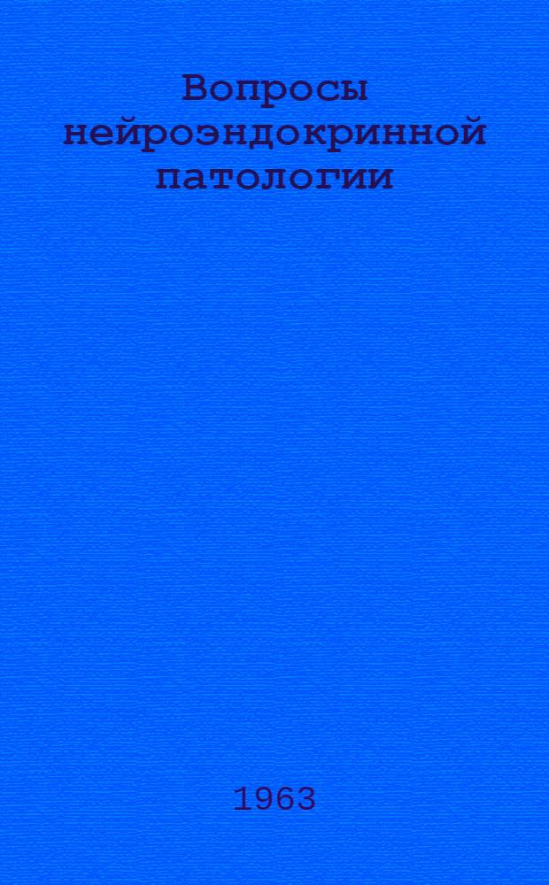 Вопросы нейроэндокринной патологии : Материалы к Шестой науч. конференции по проблемам нейроэндокринной патологии : (Диэнцефальные нарушения и эндокринные расстройства). 4-8 февр. 1963 г