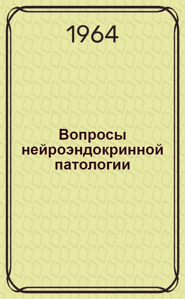 Вопросы нейроэндокринной патологии : Материалы к Седьмой науч. конференции по проблемам нейроэндокринной патологии: диэнцефальные нарушения, эндокринные расстройства, вопросы геронтологии и гериатрии. 6-9 апр. 1964 г