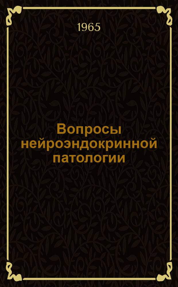 Вопросы нейроэндокринной патологии : Материалы к Восьмой науч. конференции по проблемам нейроэндокринной патологии: диэнцефальные нарушения, эндокринные расстройства, вопросы геронтологии и гериатрии. Ноябрь, 1965 г