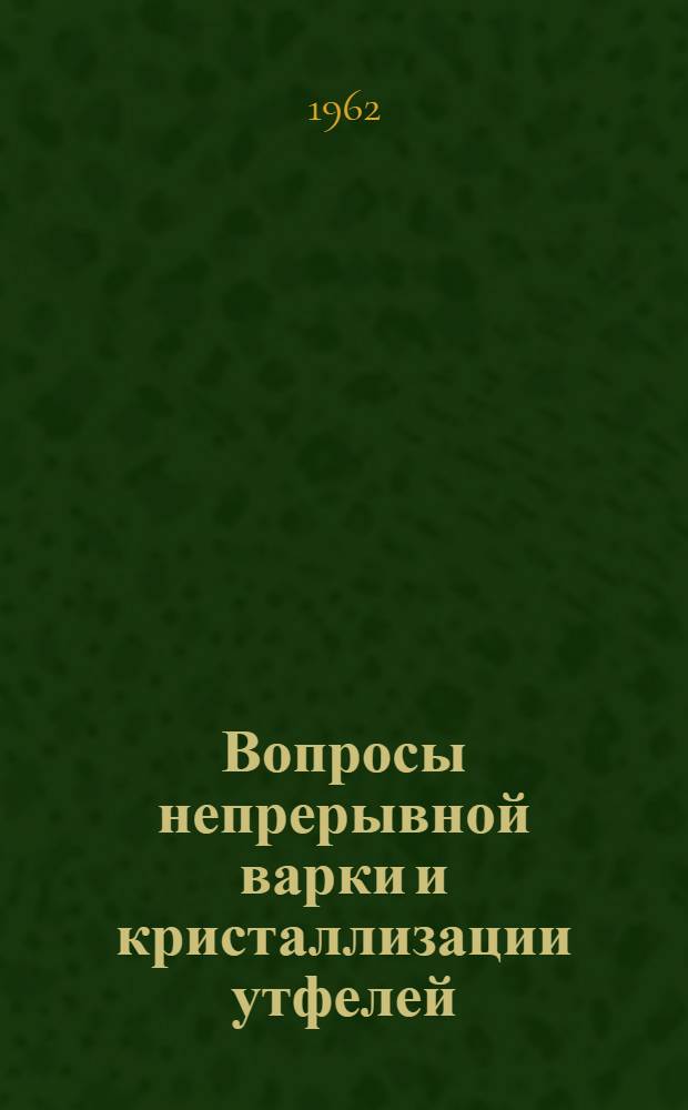 Вопросы непрерывной варки и кристаллизации утфелей : (Доклады на конференции, состоявшейся в г. Киеве 9-11 февр. 1961 г.)