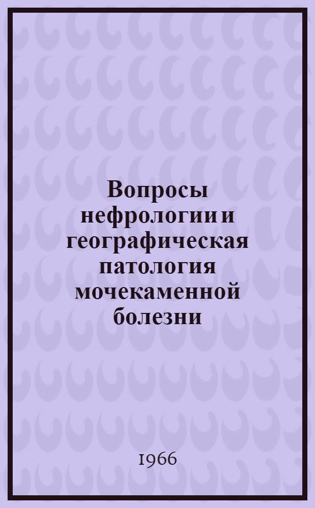 Вопросы нефрологии и географическая патология мочекаменной болезни : Материалы Пленума правл. Всесоюз. науч. о-ва патологоанатомов и науч. конференции Ин-та морфологии человека АМН СССР 10-12 мая 1966 г. г. Баку