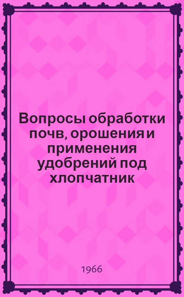 Вопросы обработки почв, орошения и применения удобрений под хлопчатник : Сборник статей