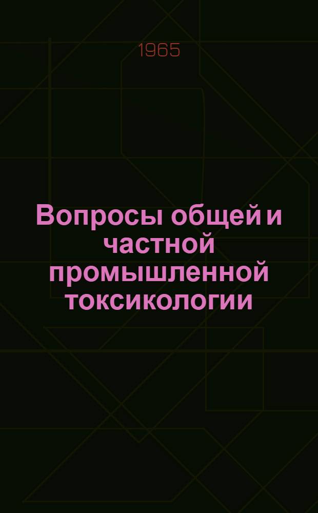 Вопросы общей и частной промышленной токсикологии : Сборник трудов Токсикол. лаборатории Ленингр. ин-та гигиены труда и профзаболеваний, посвящ. засл. деятелю науки РСФСР проф. Н.В. Лазареву в связи с 70-летием со дня рождения