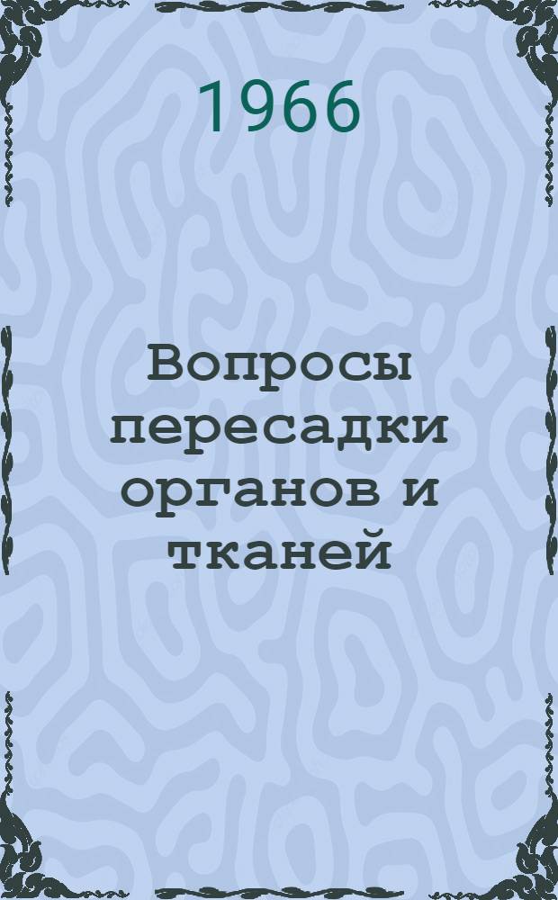 Вопросы пересадки органов и тканей : Материалы докладов Науч. сессии. 20-21июня 1966 г