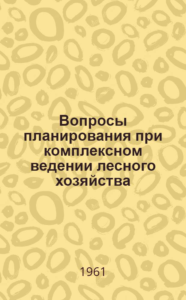 Вопросы планирования при комплексном ведении лесного хозяйства : (Единый техпромфинплан лесхоззага)