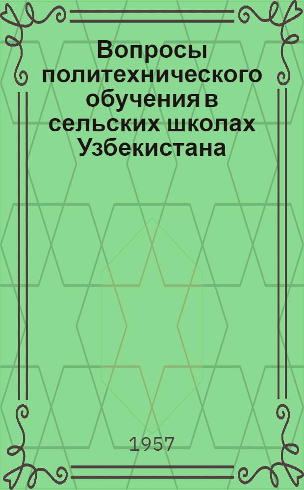 Вопросы политехнического обучения в сельских школах Узбекистана : (Материалы Респ. совещания по вопросам постановки политехн. обучения и труд. воспитания учащихся в сельских школах, состоявшегося 7-10 мая 1957 г. в Андиж. районе)