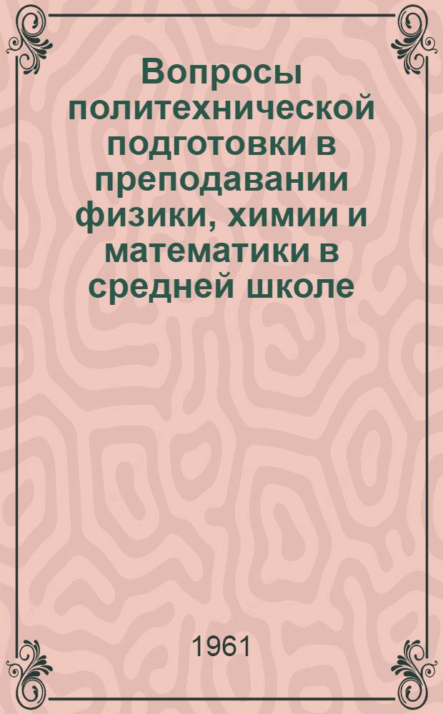 Вопросы политехнической подготовки в преподавании физики, химии и математики в средней школе : Сборник статей