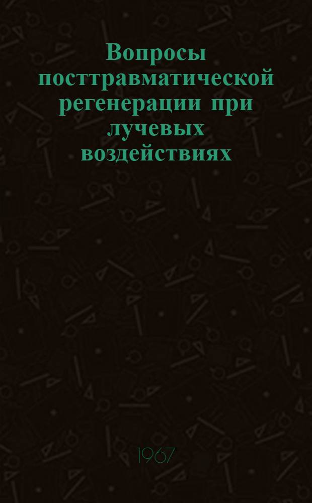 Вопросы посттравматической регенерации при лучевых воздействиях : (Материалы Симпозиума и 46-й науч. конференции Самарк. мед. ин-та). Самарканд. Окт. 1967 г