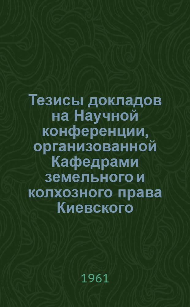 Тезисы докладов на Научной конференции, организованной Кафедрами земельного и колхозного права Киевского, Московского и Ленинградского университетов