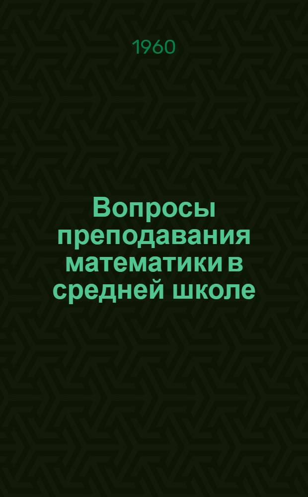 Вопросы преподавания математики в средней школе : Сборник статей работников кафедр пед. ин-тов Уральской зоны Пособие для учителей [Сб. 1]-. Сб. 2