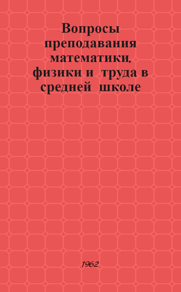 Вопросы преподавания математики, физики и труда в средней школе : Сборник статей