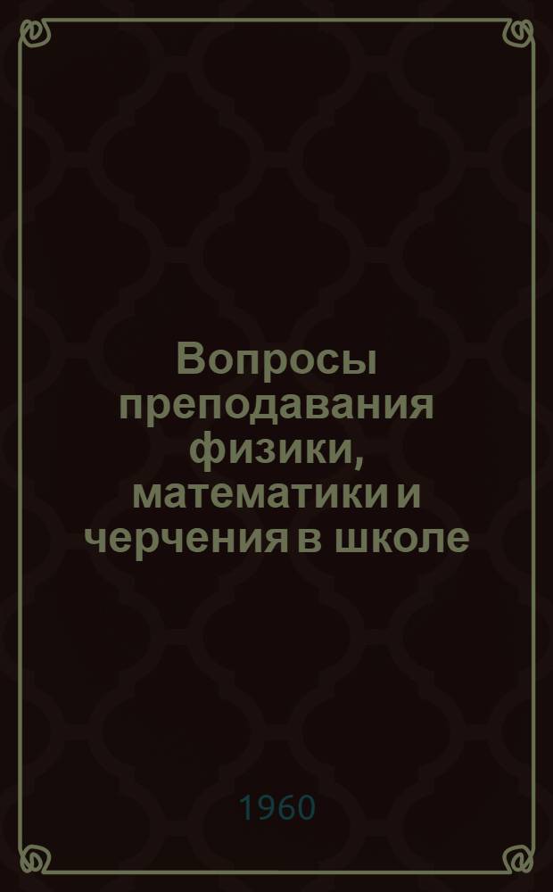 Вопросы преподавания физики, математики и черчения в школе : Сборник статей