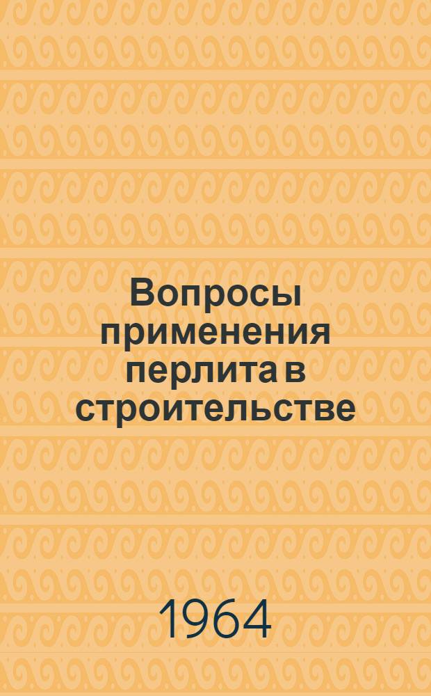Вопросы применения перлита в строительстве : (Доклады участников совещания в Ереване). 21-23 янв. 1963 г.