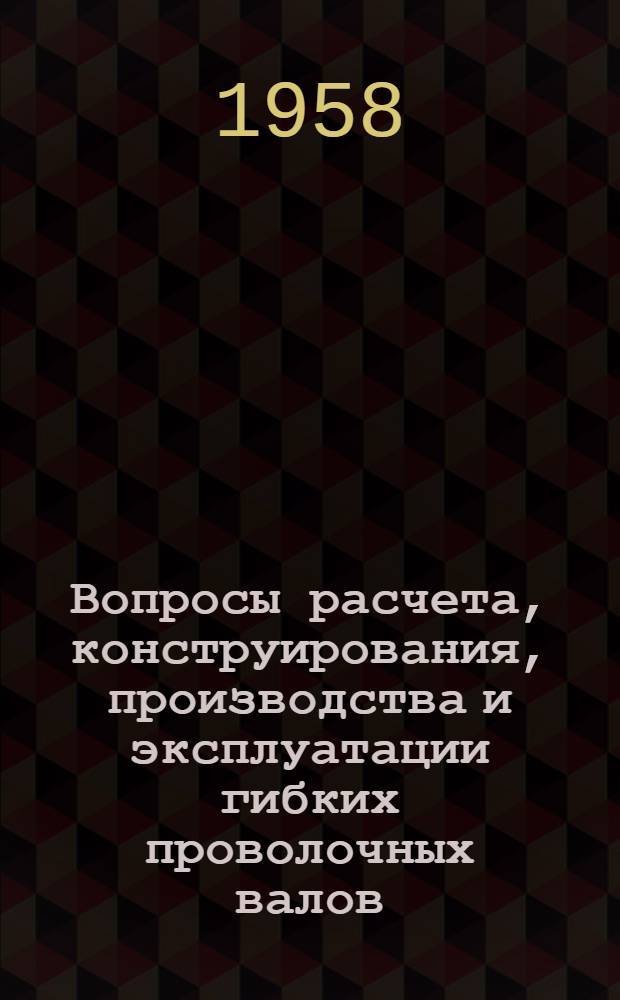 Вопросы расчета, конструирования, производства и эксплуатации гибких проволочных валов : Материалы Совещания по вопросам... : Вып. 1 -