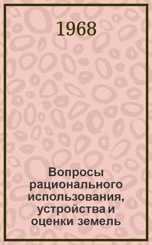 Вопросы рационального использования, устройства и оценки земель : (Материалы Конференции по землеустройству). 19-23 окт. 1967 г