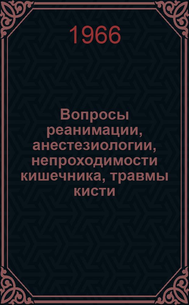 Вопросы реанимации, анестезиологии, непроходимости кишечника, травмы кисти : Материалы Конференции хирургов центр. областей Рос. Федерации совместно с выездной сессией правл. Всерос. о-ва хирургов 10-14 окт. 1965 г