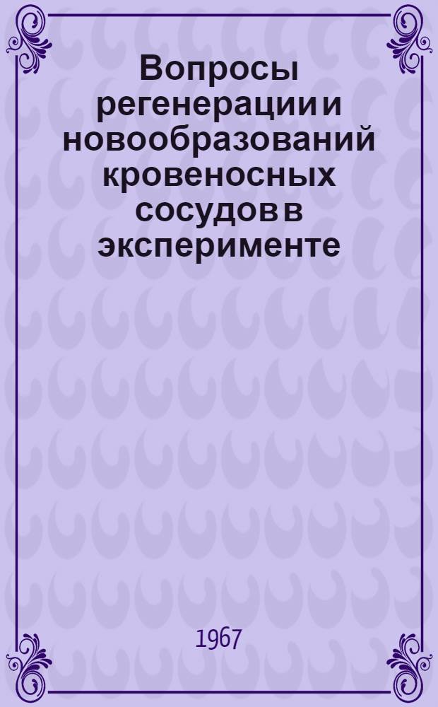 Вопросы регенерации и новообразований кровеносных сосудов в эксперименте : Сборник статей