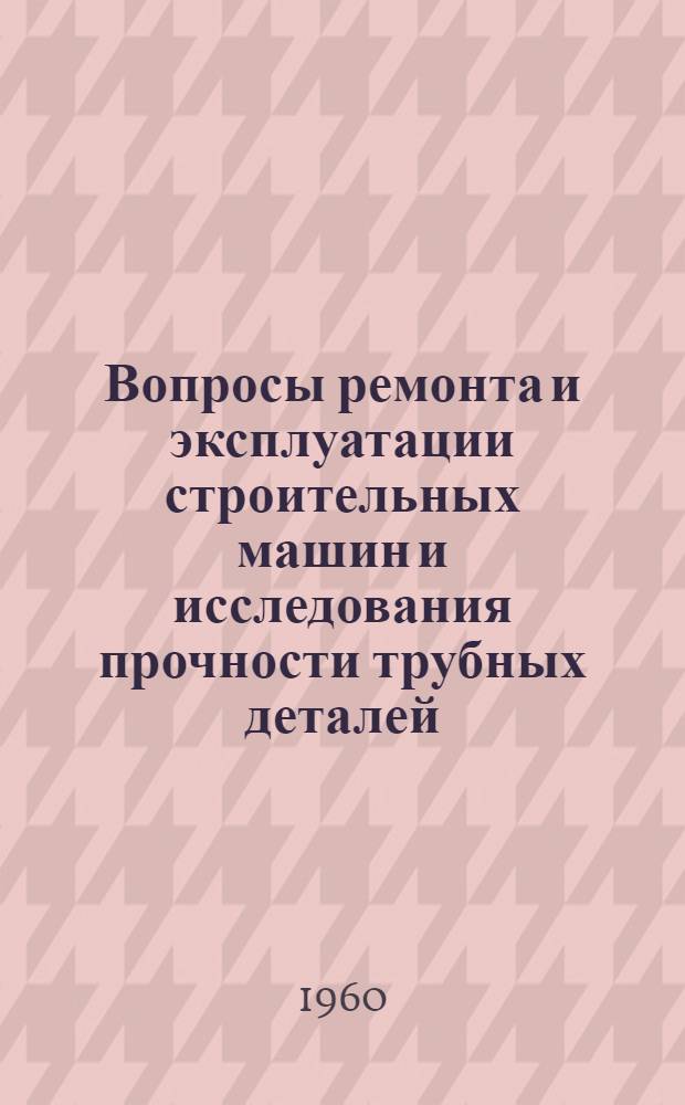 Вопросы ремонта и эксплуатации строительных машин и исследования прочности трубных деталей : Сборник статей