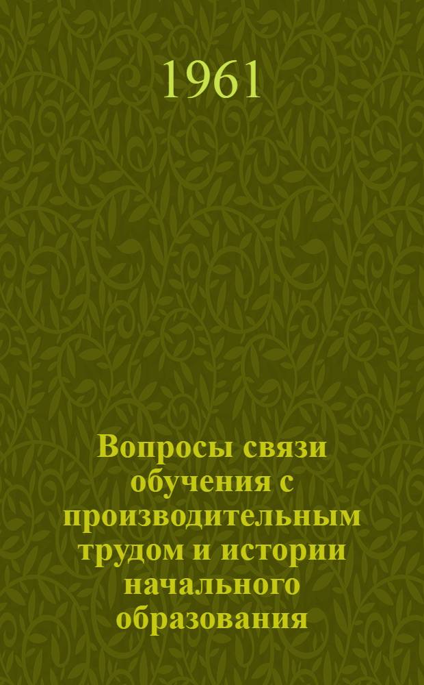 Вопросы связи обучения с производительным трудом и истории начального образования : (Сборник работ по педагогике)