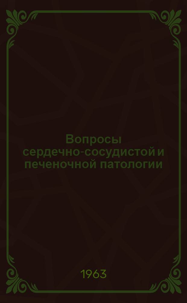 Вопросы сердечно-сосудистой и печеночной патологии : Науч.-практ. конференция терапевтов : Материалы докладов 1963 г. : Вып.1-