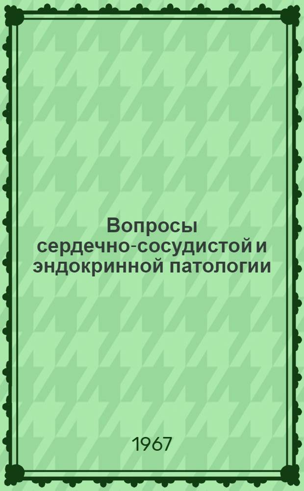 Вопросы сердечно-сосудистой и эндокринной патологии : Материалы выездной сессии, посвящ. 50-летию Великой Октябрьской революции