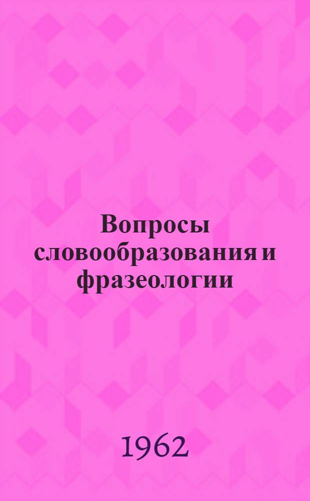 Вопросы словообразования и фразеологии : Программа работы и тезисы докладов на расшир. заседании Кафедры рус. яз. 11-12 мая 1962 г