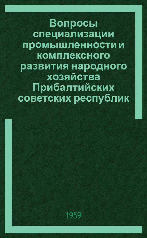 Вопросы специализации промышленности и комплексного развития народного хозяйства Прибалтийских советских республик : Сборник материалов межресп. конференции, г. Рига, 17-19 февр. 1958 г