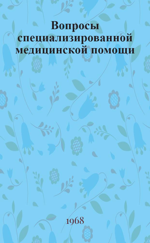 Вопросы специализированной медицинской помощи : Материалы Совещания руководителей органов здравоохранения и гл. врачей обл., краев., респ. больниц по обмену опытом работы по обеспечению населения специализир. мед. помощью. 18-21 июня 1968 г