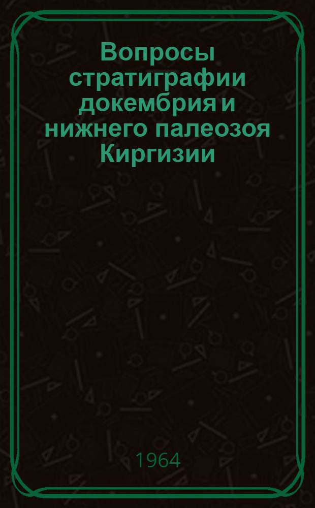 Вопросы стратиграфии докембрия и нижнего палеозоя Киргизии : Сборник статей