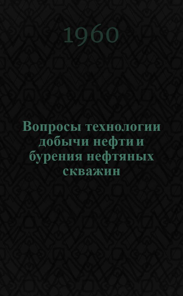 Вопросы технологии добычи нефти и бурения нефтяных скважин : Сборник статей