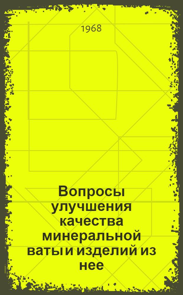 Вопросы улучшения качества минеральной ваты и изделий из нее : Материалы Совещания по обмену опытом. 12-13 ноября 1968 г