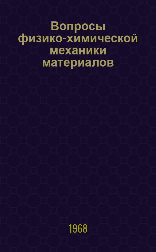 Вопросы физико-химической механики материалов : (Материалы докладов Физ.-мех. ин-та АН УССР на IV Всесоюз. конференции по физ.-хим. механике. 16-20 дек. 1968 г., Москва)
