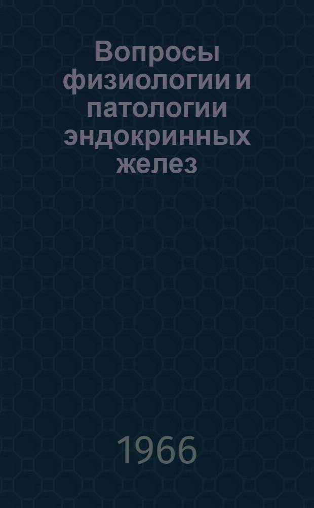 Вопросы физиологии и патологии эндокринных желез : Тезисы докладов отчетной годичной науч. конференции. 16-18 окт. 1966 г