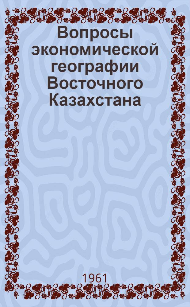 Вопросы экономической географии Восточного Казахстана : Труды Казахст. экспедиции