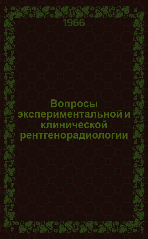 Вопросы экспериментальной и клинической рентгенорадиологии : Тезисы докладов к Науч. сессии молодых ученых 12-15 дек. 1966 г