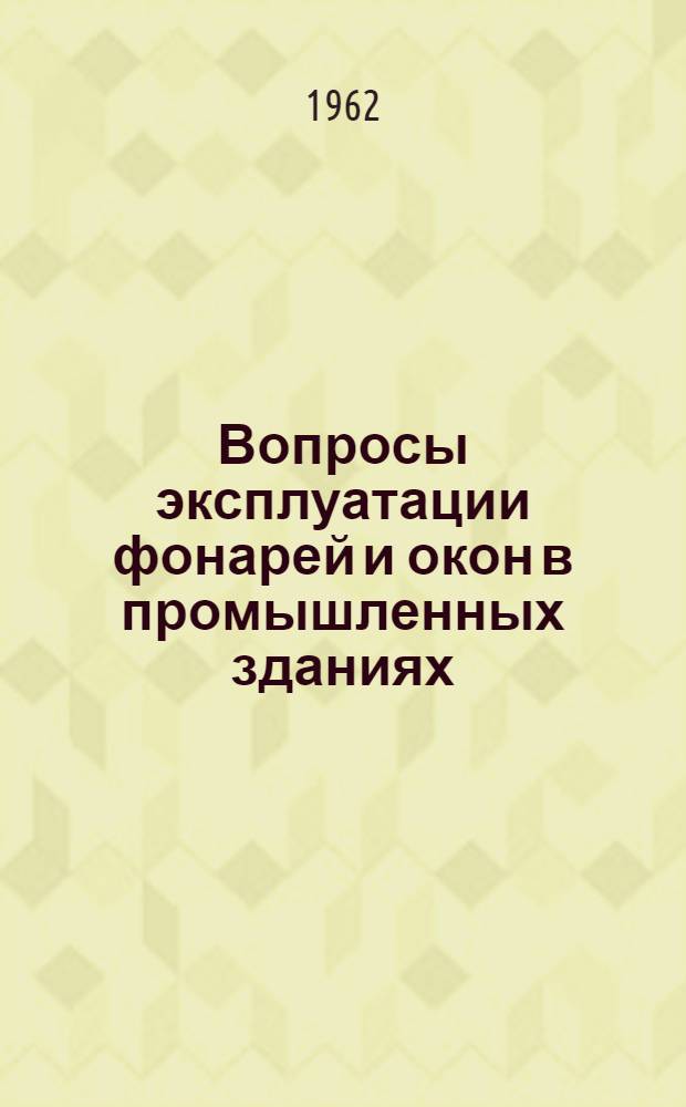 Вопросы эксплуатации фонарей и окон в промышленных зданиях : Труды Всесоюз. совещания по вопросам эксплуатации остекления производ. зданий. 27-28 сент. 1960 г. Москва