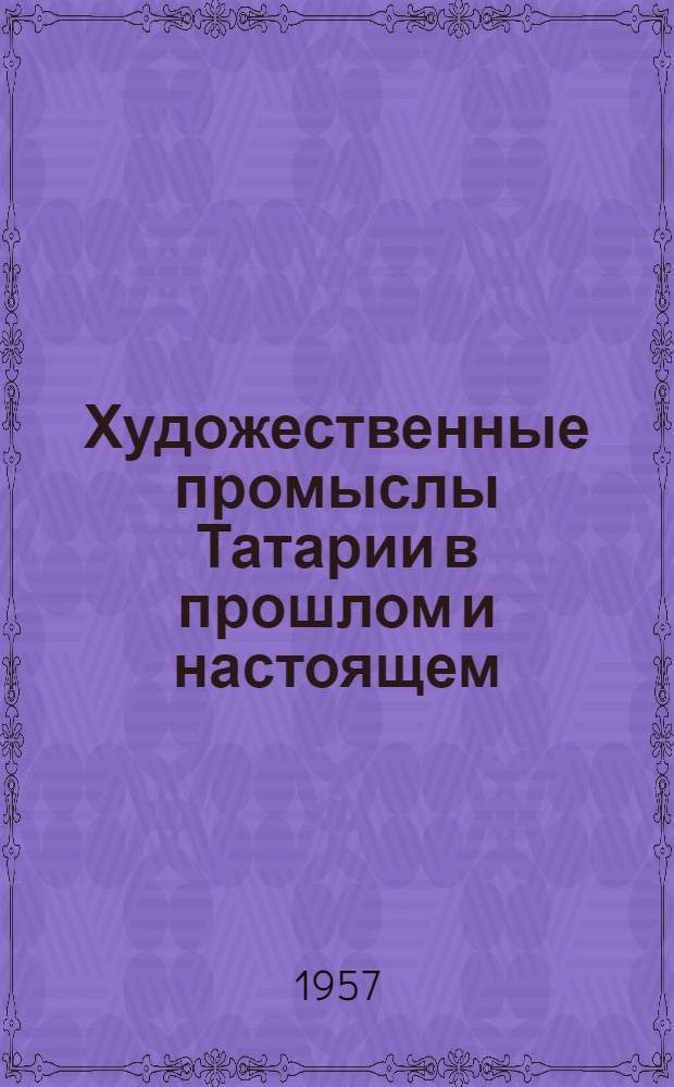 Художественные промыслы Татарии в прошлом и настоящем : Доклад, заслуш. на расшир. заседании учен. совета музея. Март 1957 г