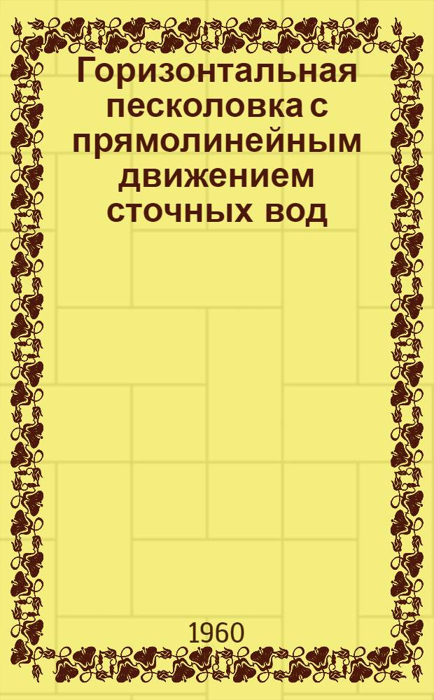 Горизонтальная песколовка с прямолинейным движением сточных вод : Производительностью 25 л/сек. при высоте насыпи 0-5 м Вып. 1-. Вып. 1 : Пояснительная записка, сметы, чертежи