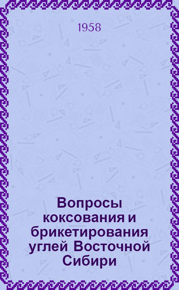 Вопросы коксования и брикетирования углей Восточной Сибири : (Доклады на топливной и металлург. секциях)