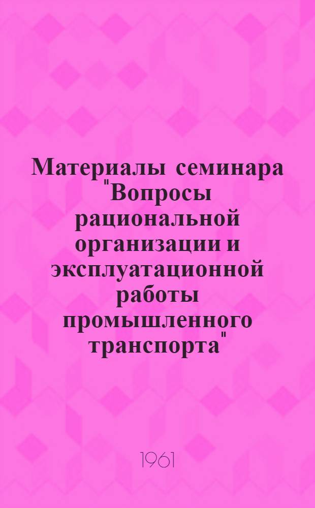 Материалы семинара "Вопросы рациональной организации и эксплуатационной работы промышленного транспорта" : Сб. 1-. Сб. 1