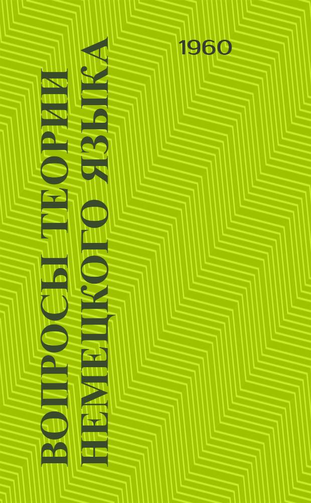 Вопросы теории немецкого языка : Т. 1-2. Т. 1 : Материалы Межвузовского научного совещания по вопросам синтаксиса немецкого языка. 8-11 июня 1959 г.