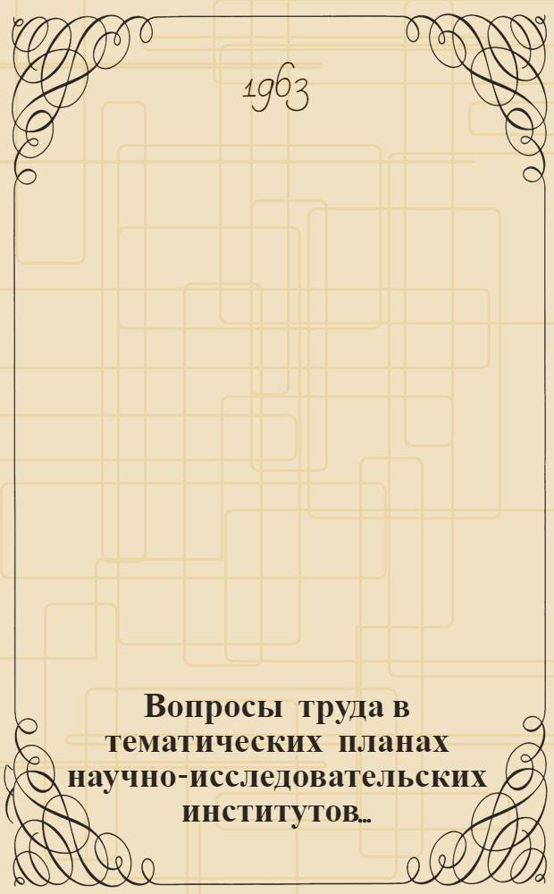 Вопросы труда в тематических планах научно-исследовательских институтов.. : [Перечень тем]. ...на 1963 г.