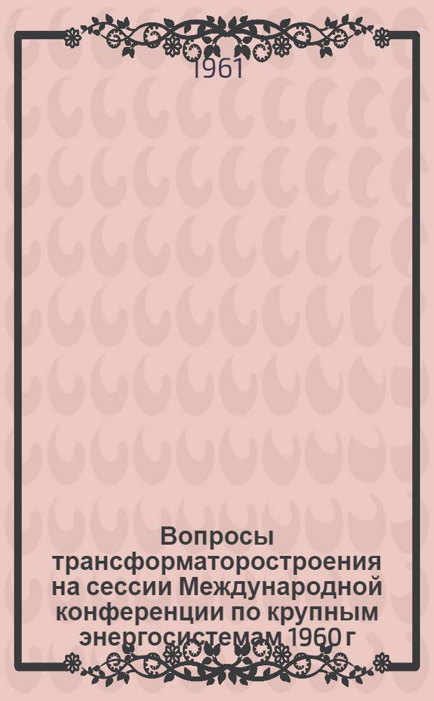 Вопросы трансформаторостроения на сессии Международной конференции по крупным энергосистемам 1960 г. : Сборник докладов