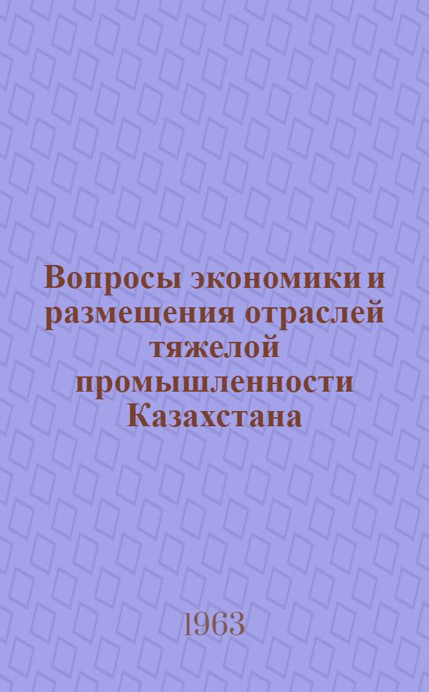 Вопросы экономики и размещения отраслей тяжелой промышленности Казахстана : Сборник статей