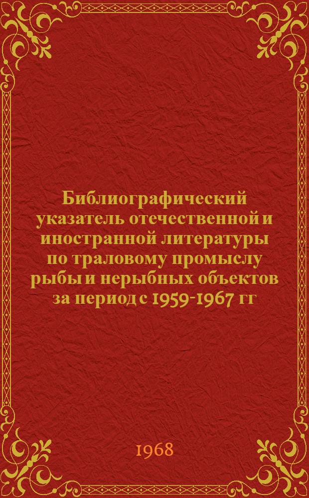 Библиографический указатель отечественной и иностранной литературы по траловому промыслу рыбы и нерыбных объектов за период с 1959-1967 гг.