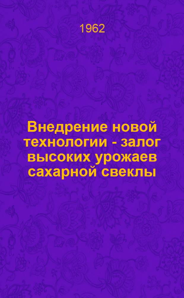 Внедрение новой технологии - залог высоких урожаев сахарной свеклы : Из опыта работы механизатора колхоза "Прогресс" Жашковского района Черкас. обл. Укр. ССР