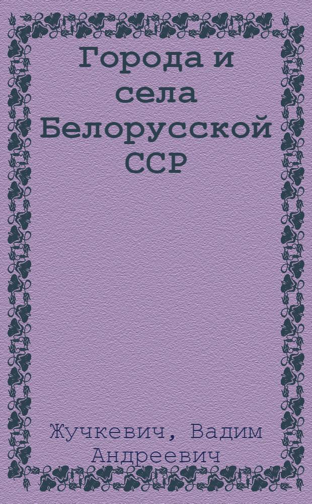 Города и села Белорусской ССР : Ист.-геогр. очерки