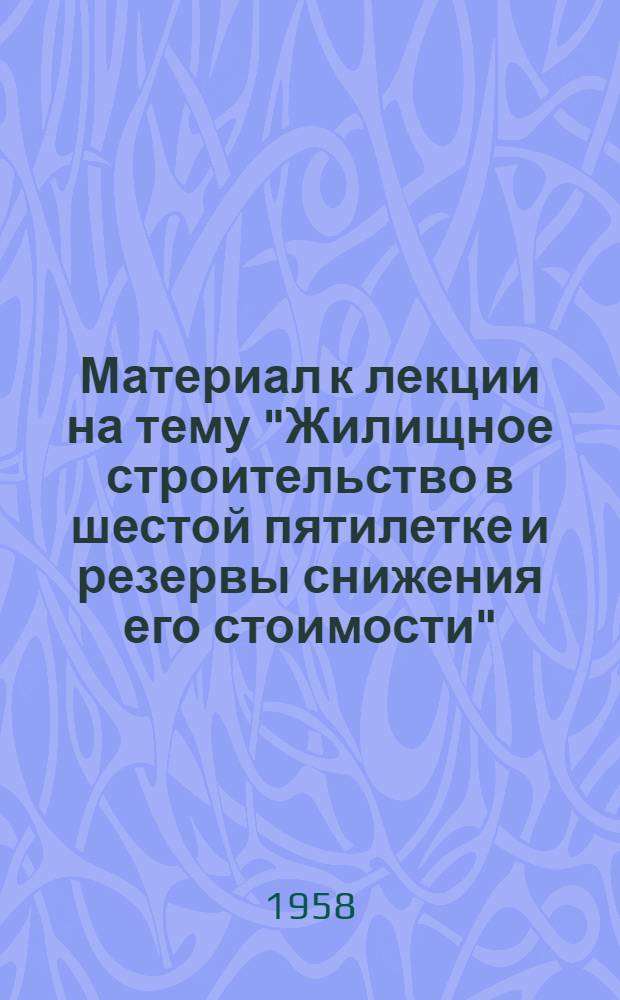 Материал к лекции на тему "Жилищное строительство в шестой пятилетке и резервы снижения его стоимости"