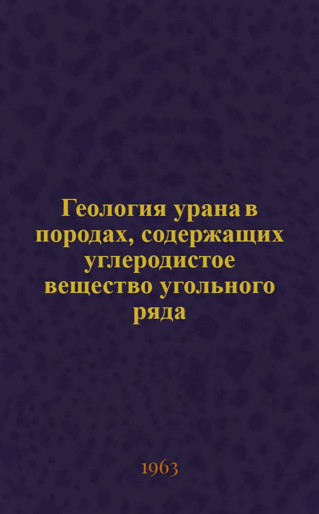 Геология урана в породах, содержащих углеродистое вещество угольного ряда : (По статье James D. Vine - Geology of Uranium in coaly carbonaceous rocks) : (Geol. Surv. Prof. Parer 356-D, 1962)