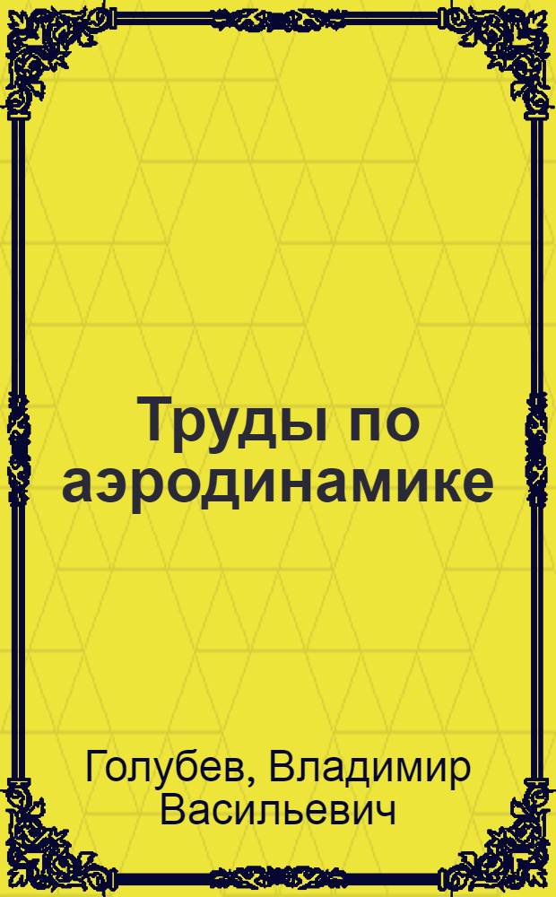 Труды по аэродинамике : С прил. очерка А.А. Космодемьянского о жизни и деятельности В.В. Голубева